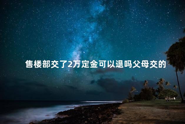 售楼部交了2万定金可以退吗父母交的