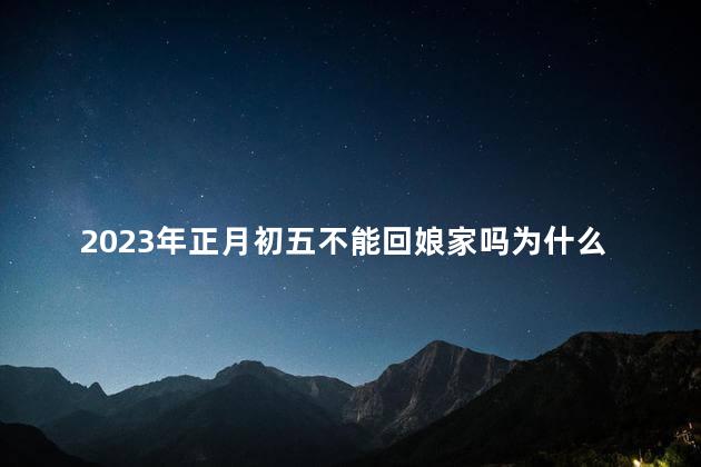 2023年正月初五不能回娘家吗为什么