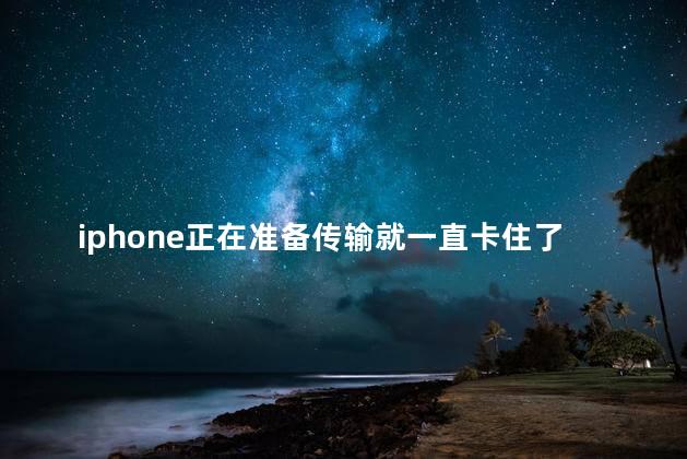 iphone正在准备传输就一直卡住了怎么回事