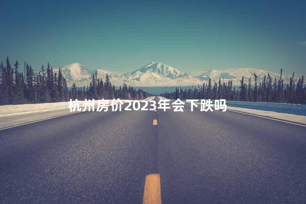 杭州房价2023年会下跌吗