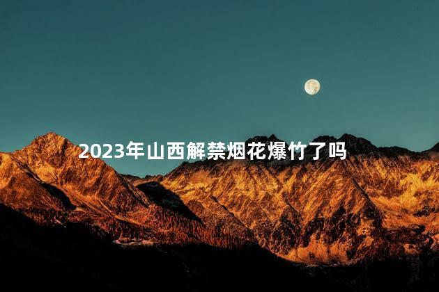 2023年山西解禁烟花爆竹了吗