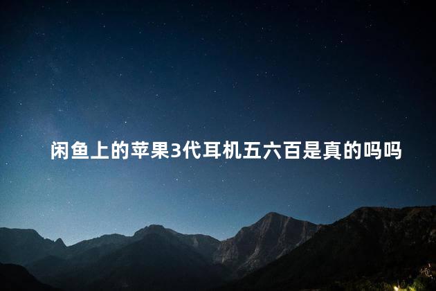 闲鱼上的苹果3代耳机五六百是真的吗吗