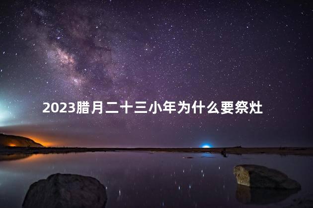 2023腊月二十三小年为什么要祭灶