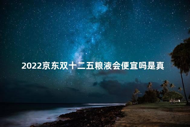 2022京东双十二五粮液会便宜吗是真的吗