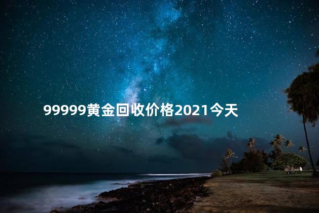 99999黄金回收价格2021今天