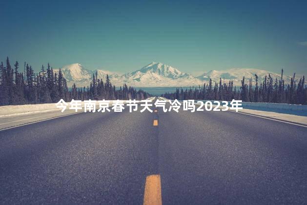 今年南京春节天气冷吗2023年