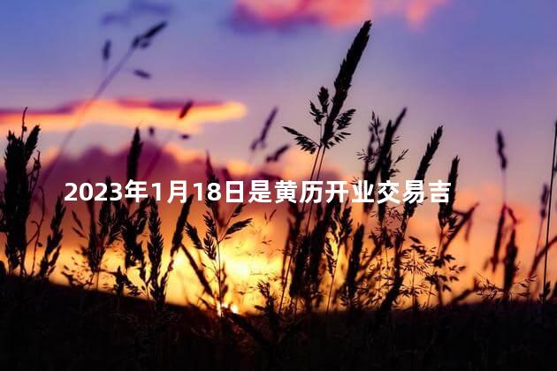 2023年1月18日是黄历开业交易吉日吗