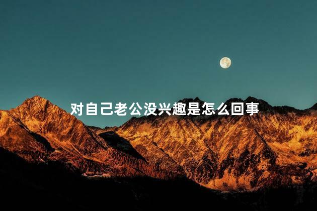 对自己老公没兴趣是怎么回事