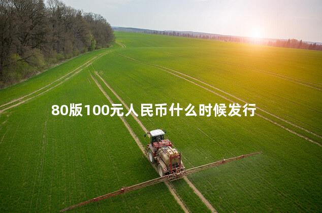 80版100元人民币什么时候发行