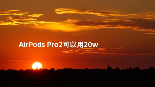AirPods Pro2可以用20w快充吗