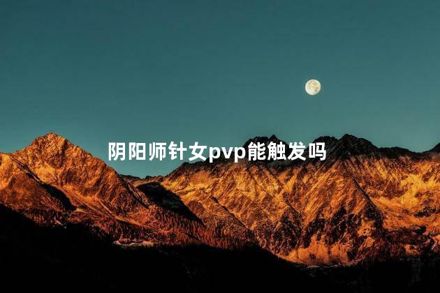 阴阳师针女pvp能触发吗