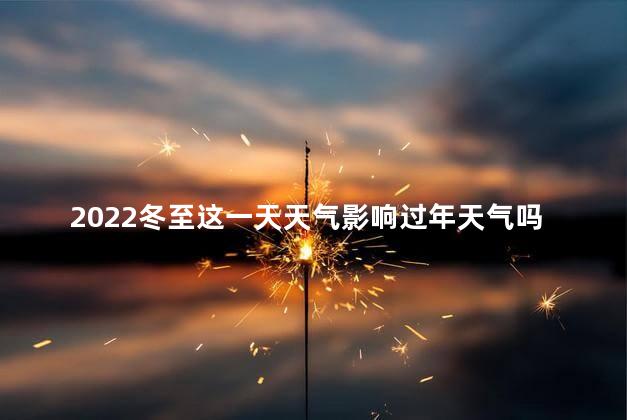 2022冬至这一天天气影响过年天气吗