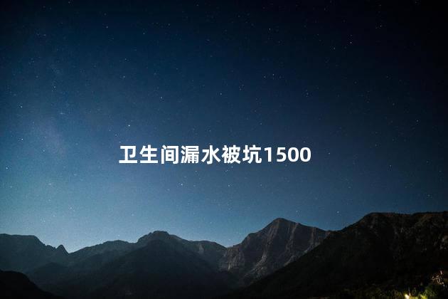 卫生间漏水被坑1500