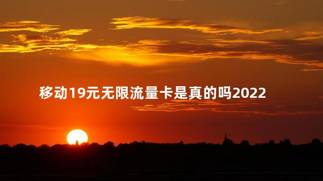 移动19元无限流量卡是真的吗2022