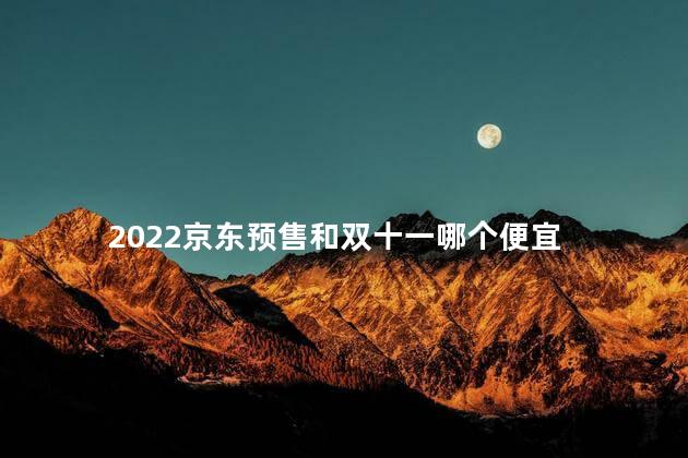 2022京东预售和双十一哪个便宜