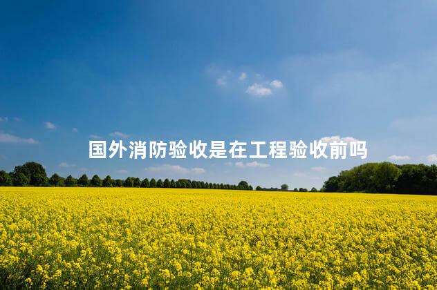 国外消防验收是在工程验收前吗