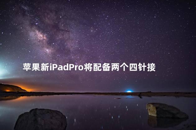 苹果新iPadPro将配备两个四针接口吗