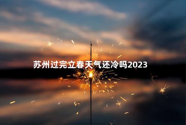 苏州过完立春天气还冷吗2023