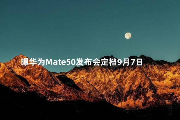 曝华为Mate50发布会定档9月7日真的假的