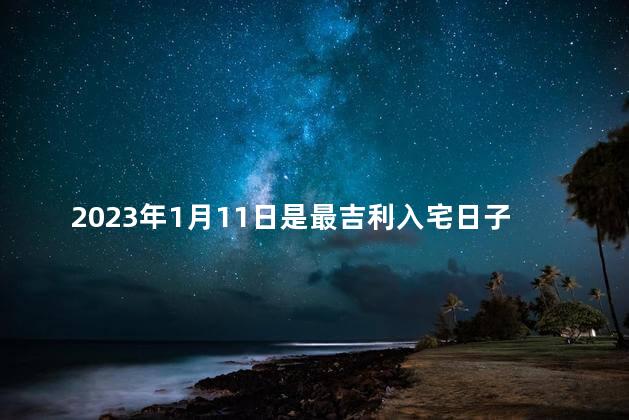 2023年1月11日是最吉利入宅日子吗请问