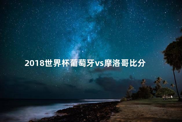 2018世界杯葡萄牙vs摩洛哥比分