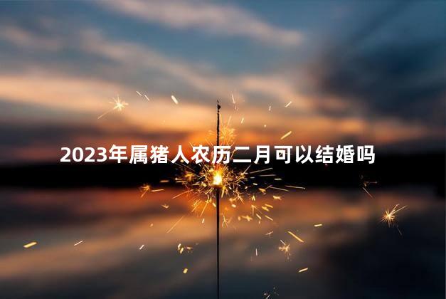 2023年属猪人农历二月可以结婚吗