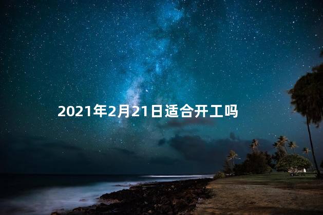 2021年2月21日适合开工吗