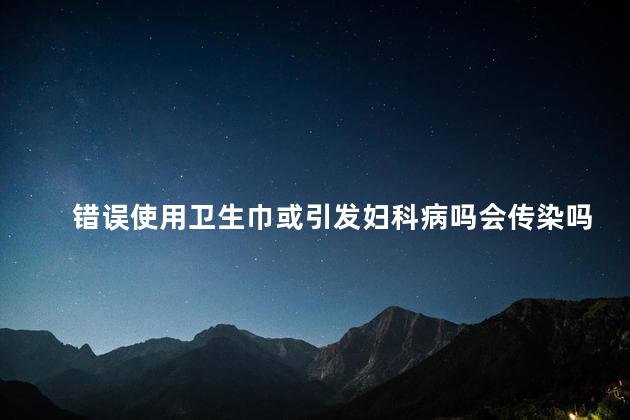 错误使用卫生巾或引发妇科病吗会传染吗