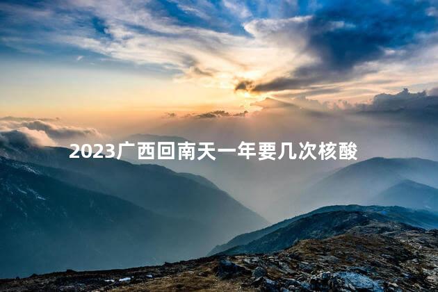 2023广西回南天一年要几次核酸