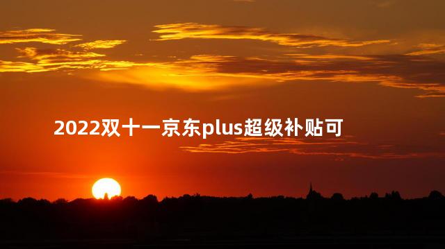 2022双十一京东plus超级补贴可以叠加吗