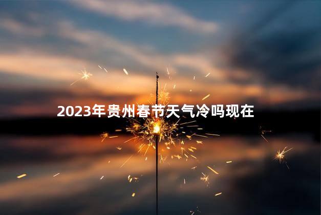 2023年贵州春节天气冷吗现在