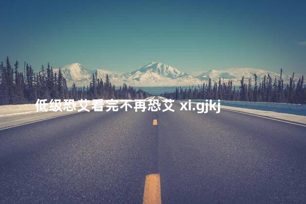 低级恐艾看完不再恐艾 xi.gjkj