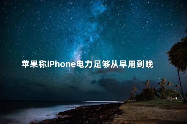 苹果称iPhone电力足够从早用到晚可信吗