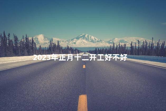 2023年正月十二开工好不好