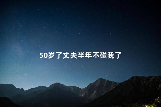 50岁了丈夫半年不碰我了