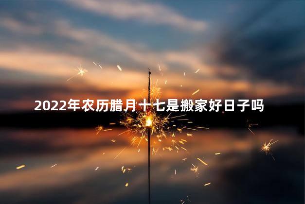 2022年农历腊月十七是搬家好日子吗